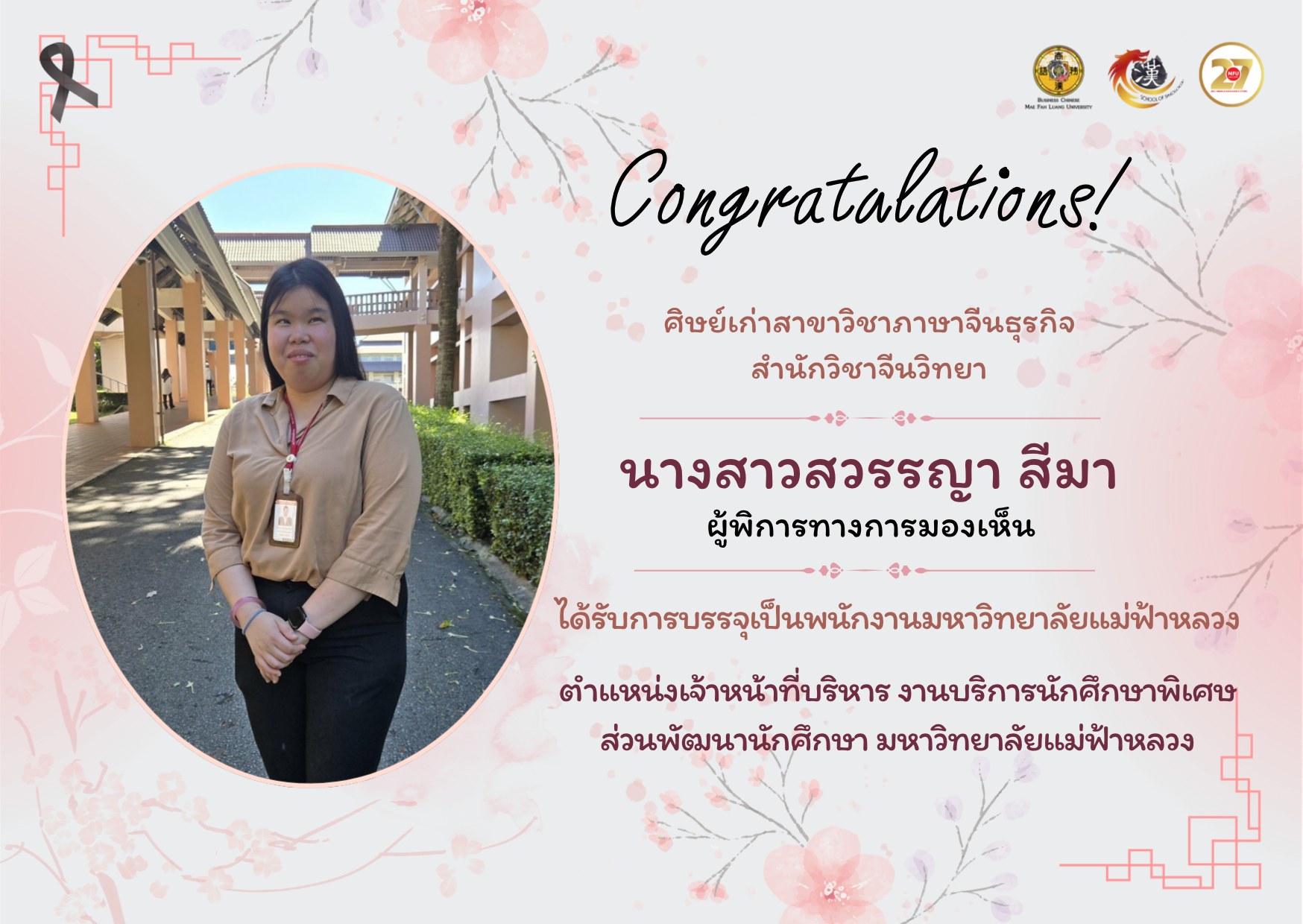 ขอแสดงความยินดีแก่ นางสาวสวรรญา สีมา ศิษย์เก่าสาขาวิชาภาษาจีนธุรกิจ สำนักวิชาจีนวิทยา ซึ่งเป็นผู้พิการทางการมองเห็น ที่ได้รับการบรรจุเป็นพนักงาน มหาวิทยาลัยแม่ฟ้าหลวง